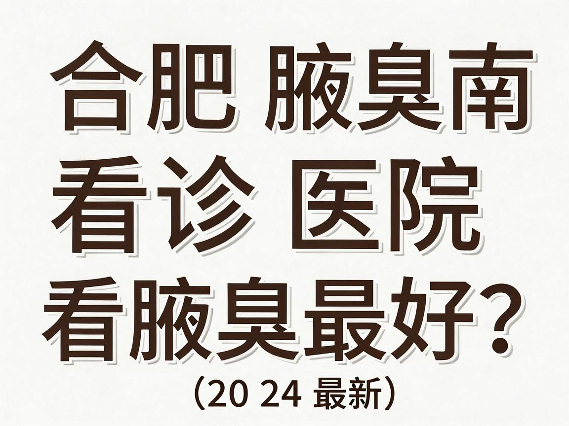 合肥腋臭看诊指南,哪家医院看腋臭最好?这些核心标准你必须知道(2024最新) 合肥腋臭看诊指南,哪家医院看腋臭最好?这些核心标准你必须知道(2024最新)