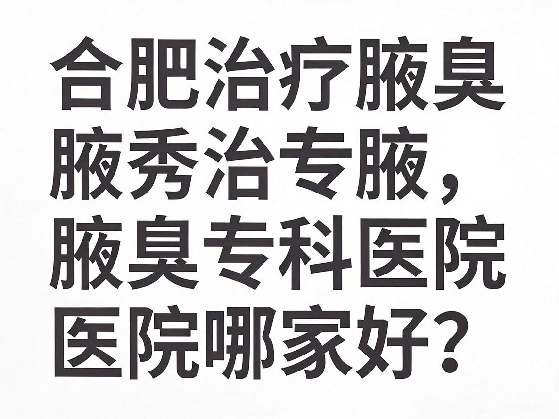 合肥治疗腋臭医院哪家好?合肥腋秀腋臭专科医院深度解析 合肥治疗腋臭医院哪家好?合肥腋秀腋臭专科医院深度解析