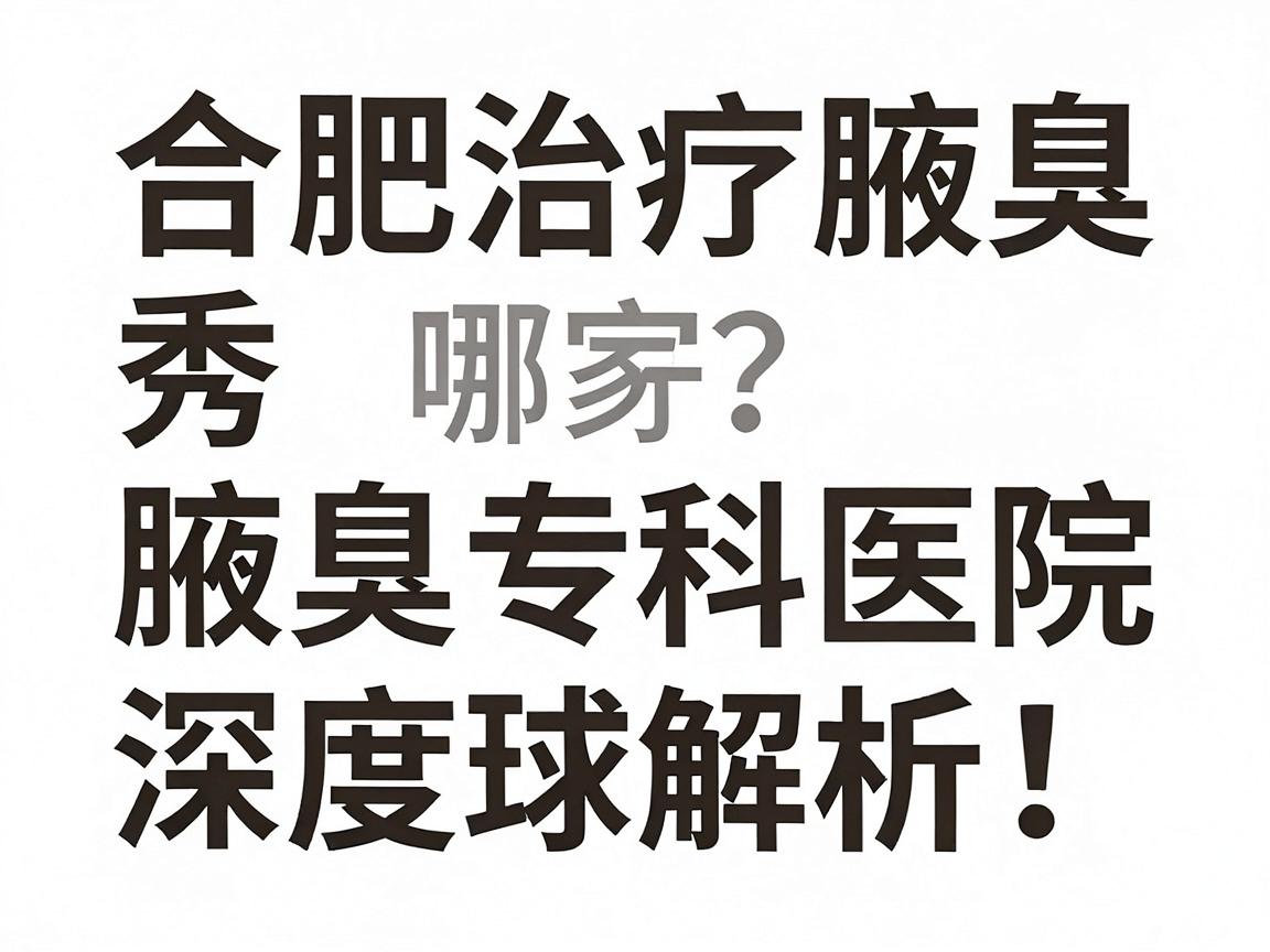 合肥治疗腋臭医院哪家好?合肥腋秀腋臭专科医院深度解析 合肥治疗腋臭医院哪家好?合肥腋秀腋臭专科医院深度解析