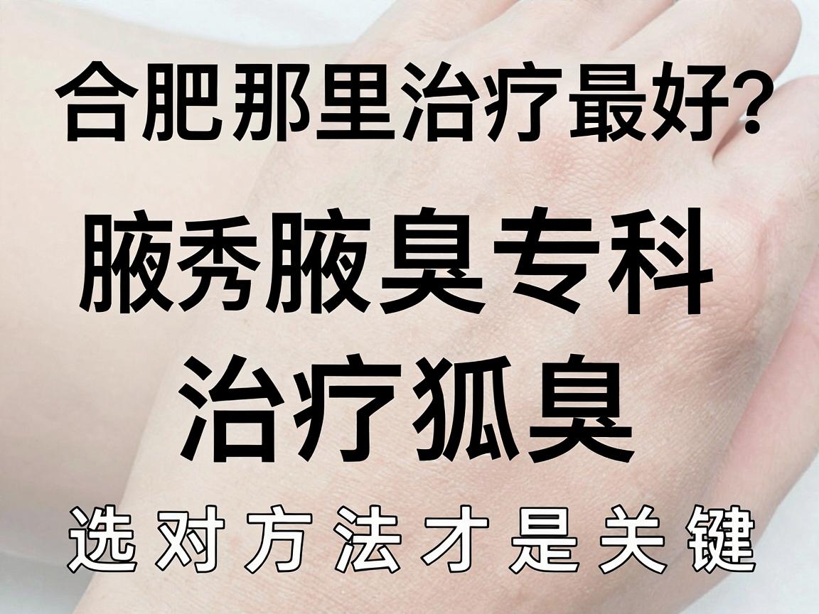 狐臭合肥那里治疗最好?合肥腋秀腋臭专科,治疗狐臭,选对方法才是关键 狐臭合肥那里治疗最好?合肥腋秀腋臭专科,治疗狐臭,选对方法才是关键