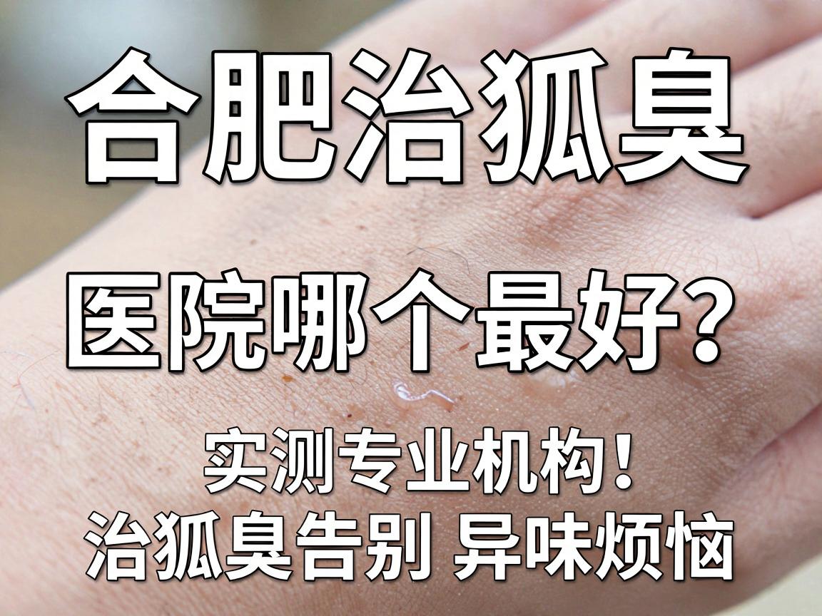 合肥治狐臭的医院哪个最好?实测专业机构,治狐臭告别异味烦恼 合肥治狐臭的医院哪个最好?实测专业机构,治狐臭告别异味烦恼