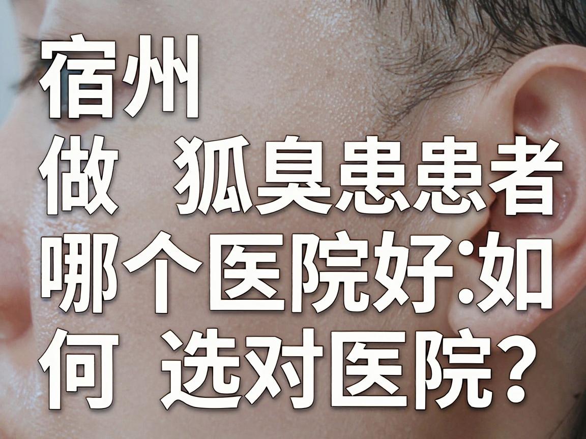 宿州做狐臭哪个医院好?宿州腋臭患者如何选对医院?这份攻略必须看 宿州做狐臭哪个医院好?宿州腋臭患者如何选对医院?这份攻略必须看