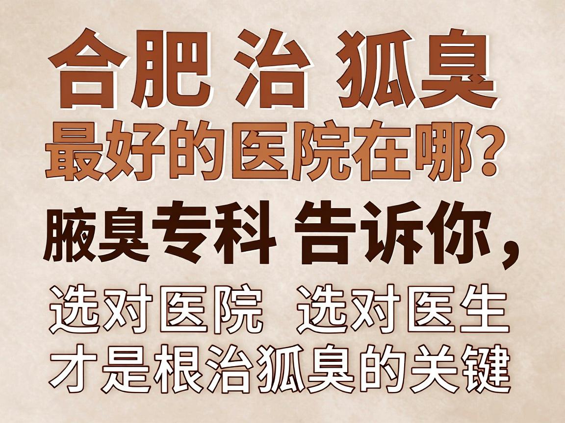 合肥治狐臭最好的医院在哪?合肥腋秀腋臭专科告诉你,选对医院选对医生才是根治狐臭的关键 合肥治狐臭最好的医院在哪?合肥腋秀腋臭专科告诉你,选对医院选对医生才是根治狐臭的关键