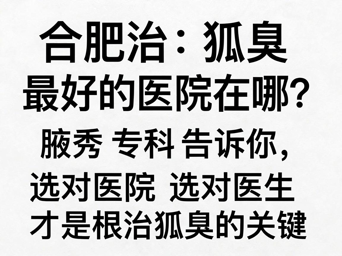 合肥治狐臭最好的医院在哪?合肥腋秀腋臭专科告诉你,选对医院选对医生才是根治狐臭的关键 合肥治狐臭最好的医院在哪?合肥腋秀腋臭专科告诉你,选对医院选对医生才是根治狐臭的关键