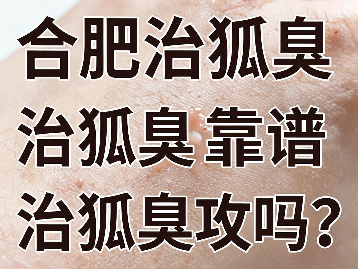 合肥治狐臭,这家医院治狐臭靠谱吗?别错过这份治狐臭攻略 合肥治狐臭,这家医院治狐臭靠谱吗?别错过这份治狐臭攻略