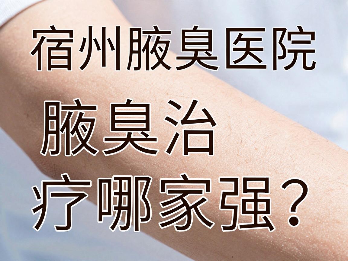 宿州腋臭治疗哪家强?宿州腋臭医院选择攻略与护理指南 宿州腋臭治疗哪家强?宿州腋臭医院选择攻略与护理指南