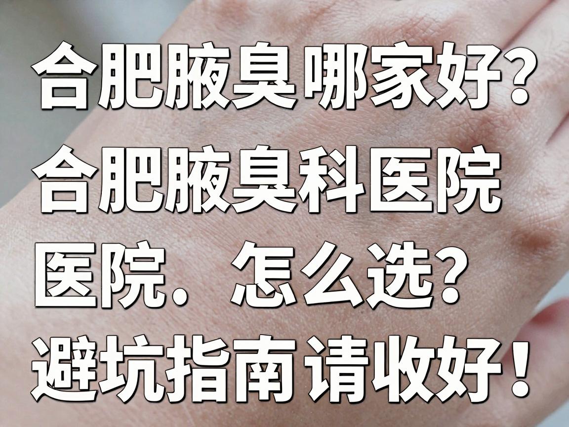 合肥腋臭医院哪家好?合肥腋臭科医院怎么选?这份避坑指南请收好! 合肥腋臭医院哪家好?合肥腋臭科医院怎么选?这份避坑指南请收好!