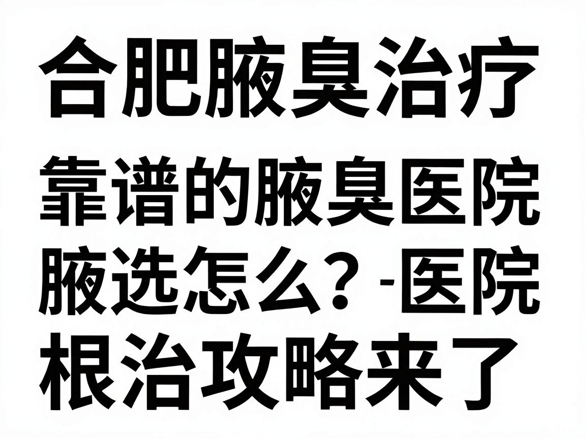 合肥腋臭治疗医院大盘点，靠谱的腋臭医院怎么选？根治腋臭的医院攻略来了