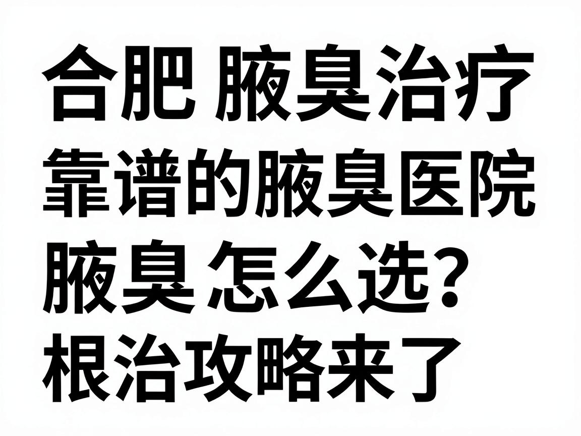 合肥腋臭治疗医院大盘点，靠谱的腋臭医院怎么选？根治腋臭的医院攻略来了