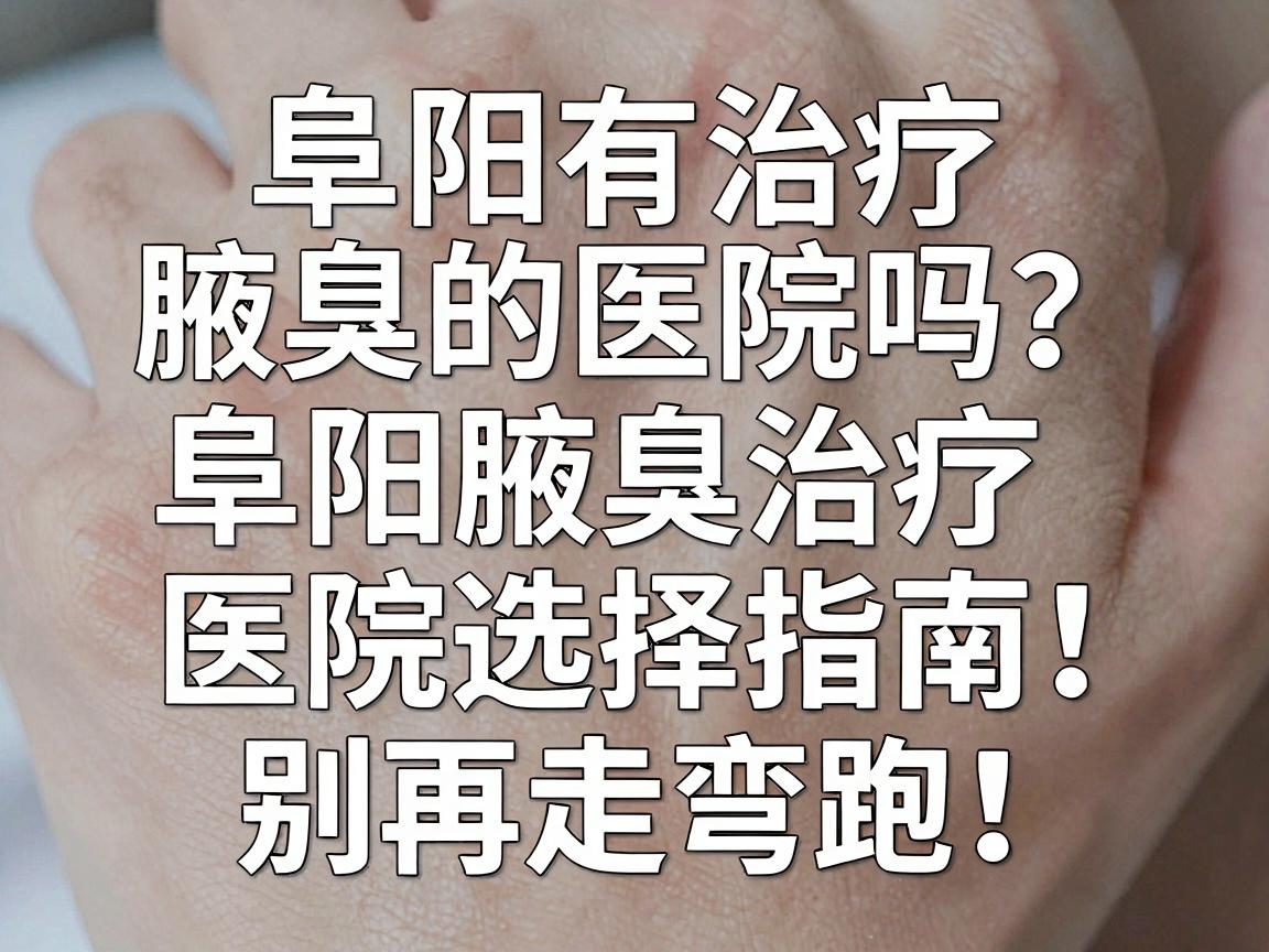 阜阳有治疗腋臭的医院吗？阜阳腋臭治疗医院选择指南，别再走弯路！