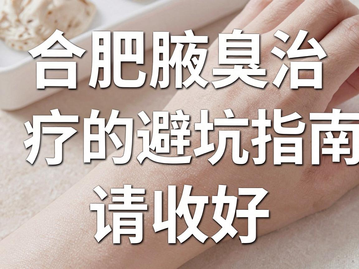 合肥腋臭正规医院怎么选？合肥腋臭治疗的避坑指南请收好