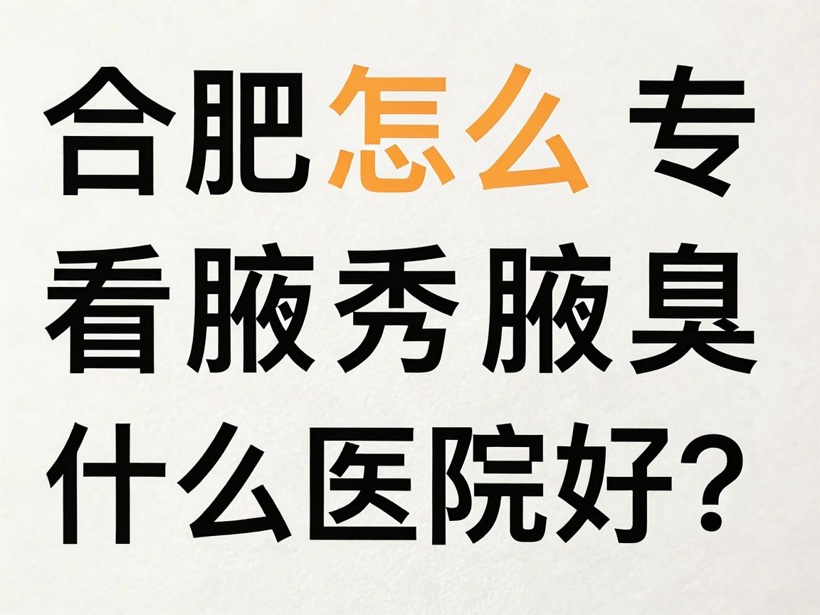 合肥看腋臭什么医院好？合肥腋秀腋臭专科医院怎么样？一文给你说明白