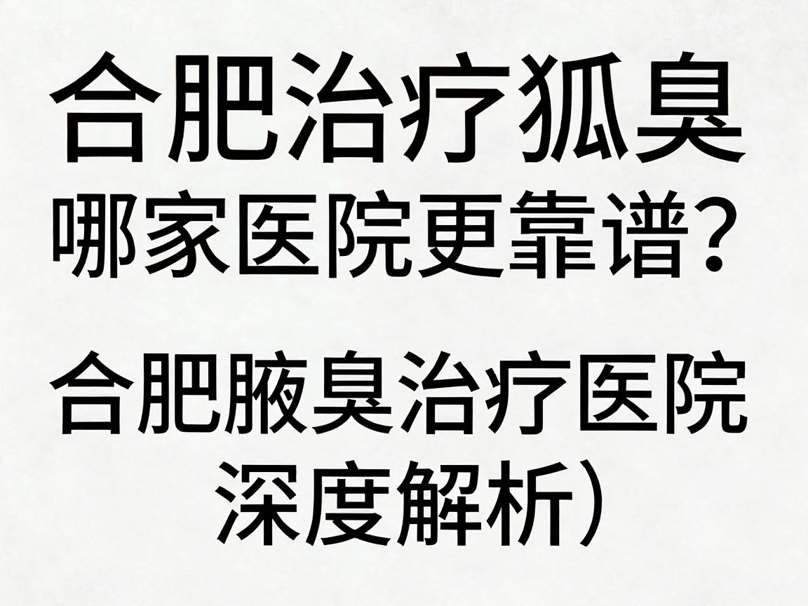 合肥治疗狐臭,哪家医院更靠谱?合肥腋臭治疗医院深度解析(合肥篇) 合肥治疗狐臭,哪家医院更靠谱?合肥腋臭治疗医院深度解析(合肥篇)
