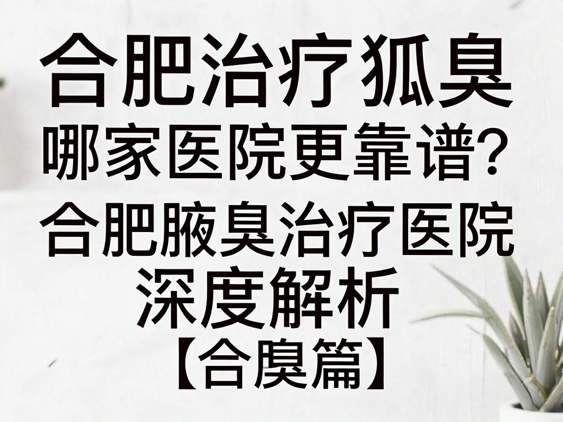 合肥治疗狐臭,哪家医院更靠谱?合肥腋臭治疗医院深度解析(合肥篇) 合肥治疗狐臭,哪家医院更靠谱?合肥腋臭治疗医院深度解析(合肥篇)