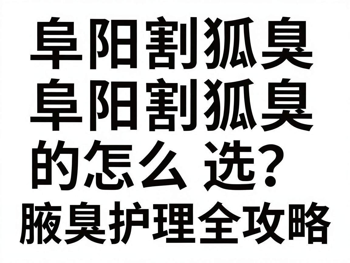 阜阳割狐臭怎么选?阜阳割狐臭的医院对比与腋臭护理全攻略 阜阳割狐臭怎么选?阜阳割狐臭的医院对比与腋臭护理全攻略