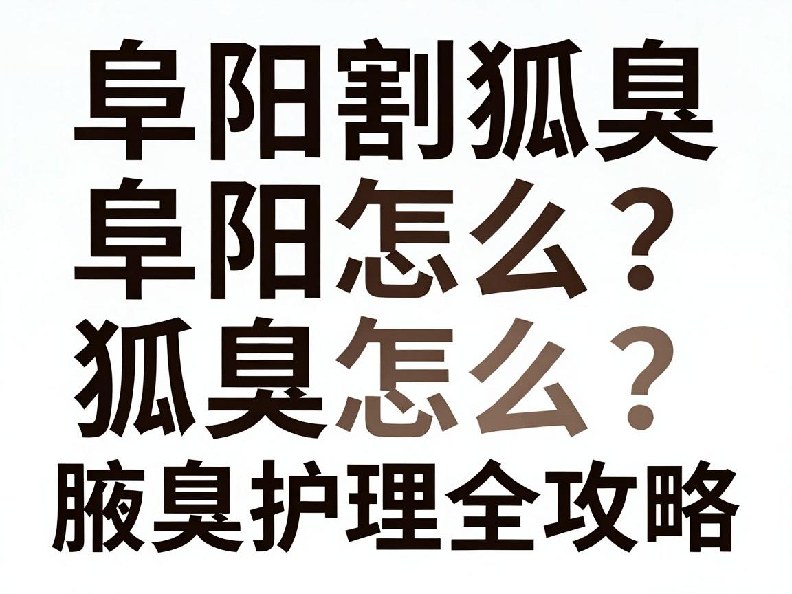 阜阳割狐臭怎么选?阜阳割狐臭的医院对比与腋臭护理全攻略 阜阳割狐臭怎么选?阜阳割狐臭的医院对比与腋臭护理全攻略