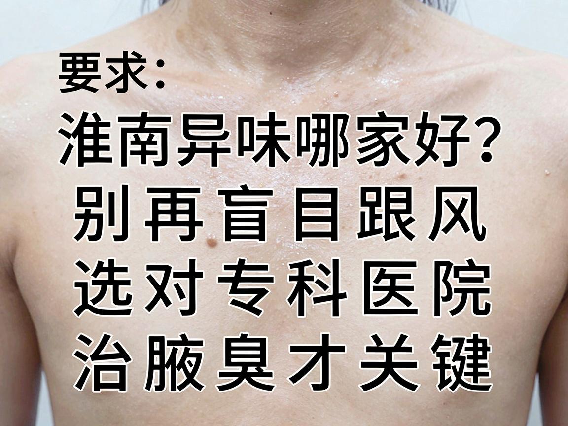 淮南治腋下异味哪家好?别再盲目跟风,选对专科医院治腋臭才关键 淮南治腋下异味哪家好?别再盲目跟风,选对专科医院治腋臭才关键