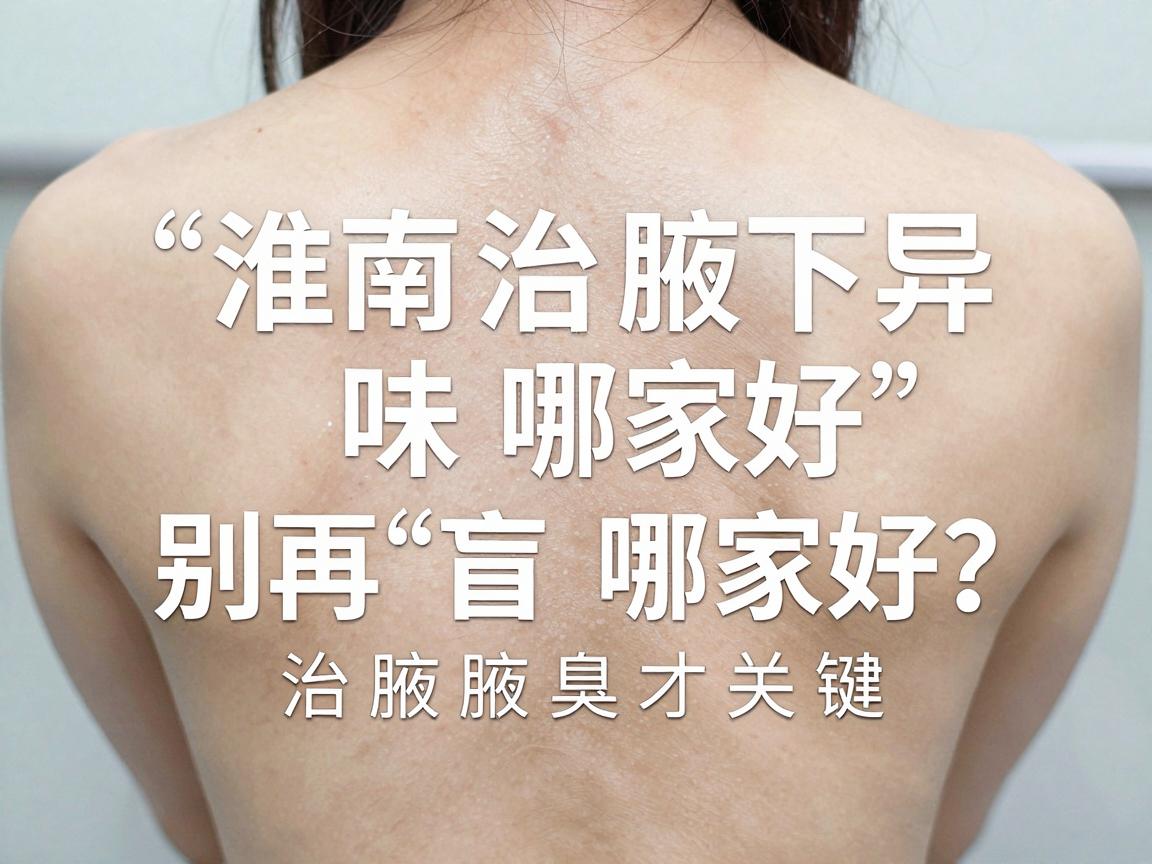 淮南治腋下异味哪家好?别再盲目跟风,选对专科医院治腋臭才关键 淮南治腋下异味哪家好?别再盲目跟风,选对专科医院治腋臭才关键