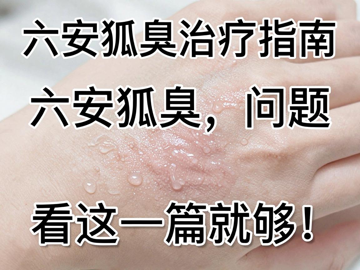 六安狐臭治疗指南,六安狐臭问题,看这一篇就够! 六安狐臭治疗指南,六安狐臭问题,看这一篇就够!