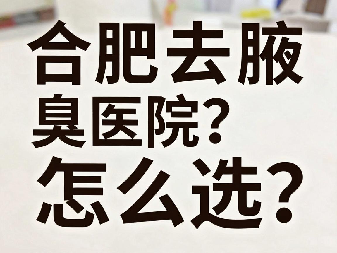 合肥去腋臭医院怎么选?这家合肥腋臭专科医院给出真实对比 合肥去腋臭医院怎么选?这家合肥腋臭专科医院给出真实对比