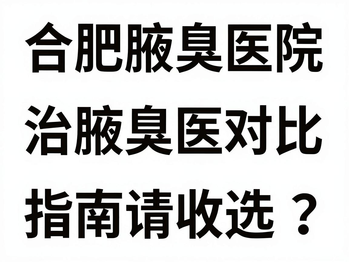 合肥治腋臭医院怎么选?这份合肥腋臭医院对比指南请收好 合肥治腋臭医院怎么选?这份合肥腋臭医院对比指南请收好