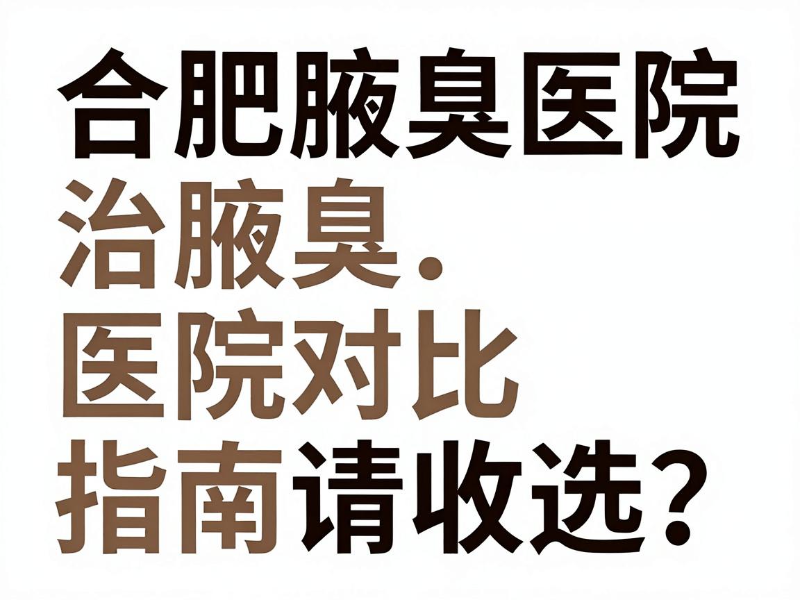 合肥治腋臭医院怎么选?这份合肥腋臭医院对比指南请收好 合肥治腋臭医院怎么选?这份合肥腋臭医院对比指南请收好