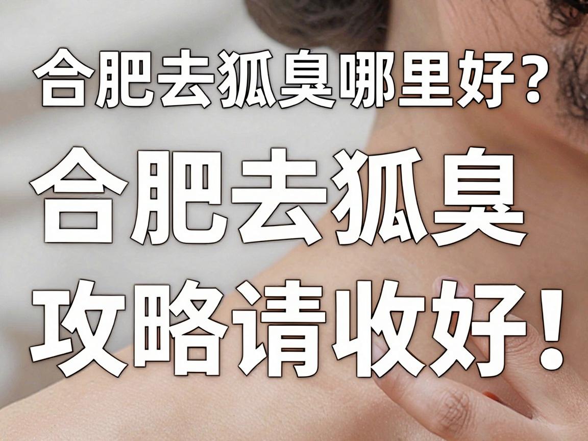 合肥去狐臭哪里好?这份合肥去狐臭攻略请收好,帮你找到靠谱的去狐臭选择 合肥去狐臭哪里好?这份合肥去狐臭攻略请收好,帮你找到靠谱的去狐臭选择