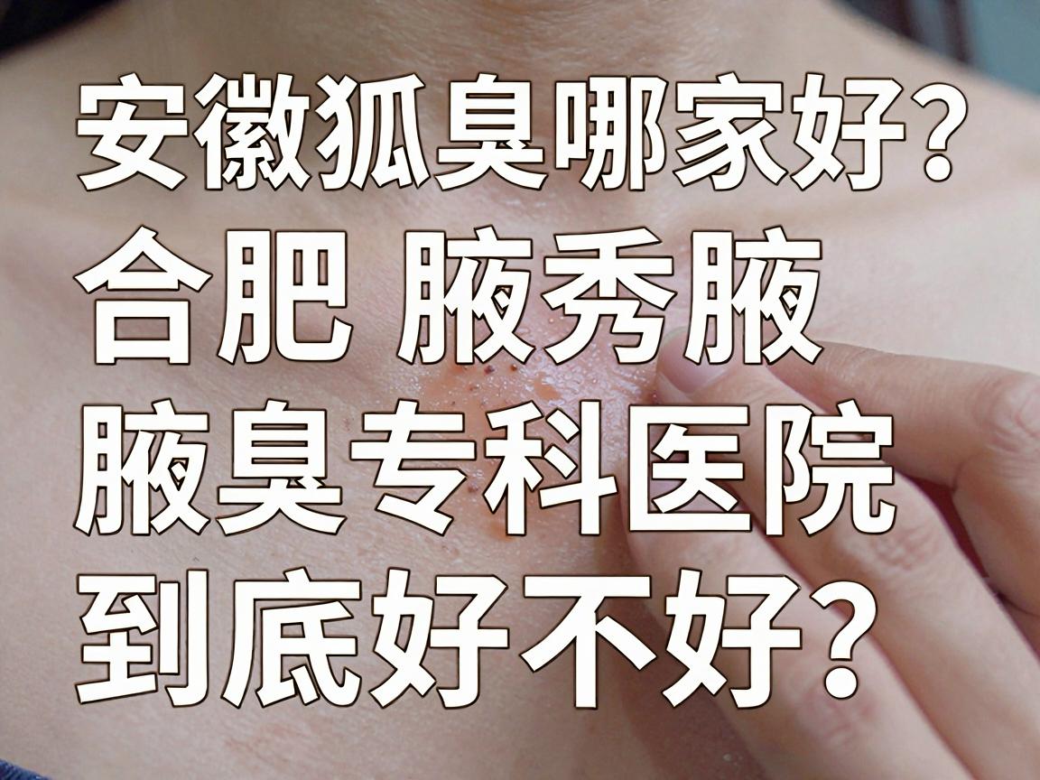 安徽狐臭医院哪家好?合肥腋秀腋臭专科医院到底好不好?一文说清! 安徽狐臭医院哪家好?合肥腋秀腋臭专科医院到底好不好?一文说清!
