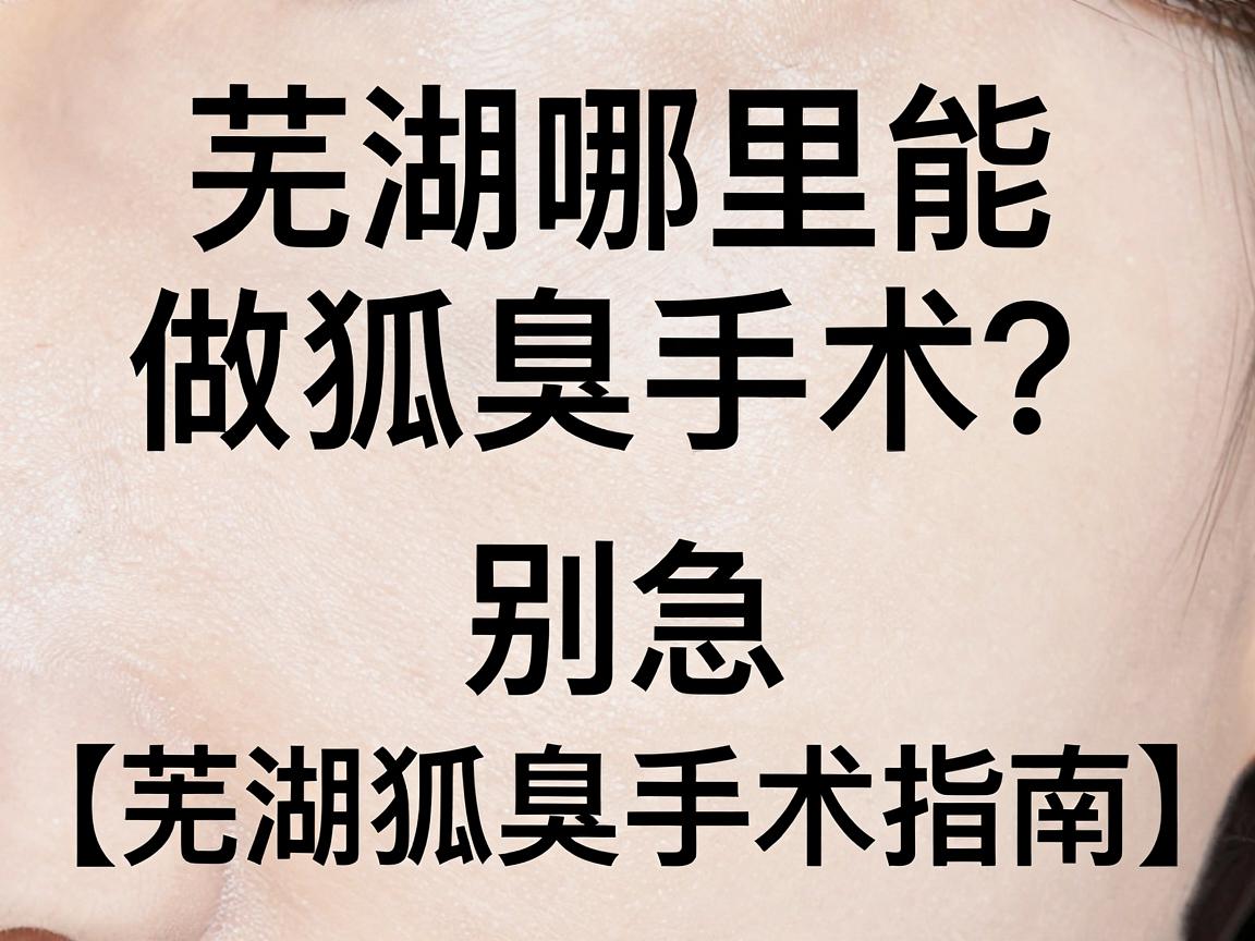 芜湖哪里能做狐臭手术?别急,先看懂这几点再做决定(芜湖狐臭手术指南) 芜湖哪里能做狐臭手术?别急,先看懂这几点再做决定(芜湖狐臭手术指南)