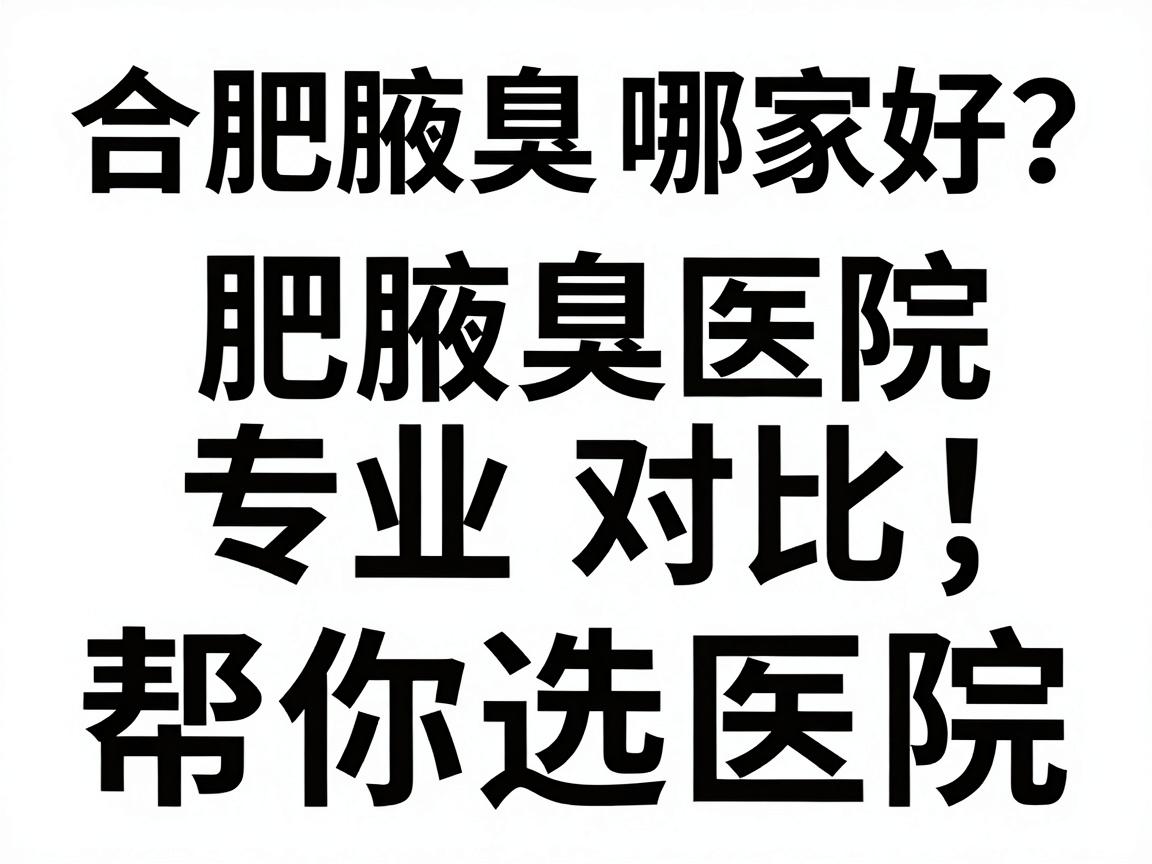 合肥腋臭医院哪家好?合肥腋臭医院专业对比,帮你选对腋臭医院 合肥腋臭医院哪家好?合肥腋臭医院专业对比,帮你选对腋臭医院