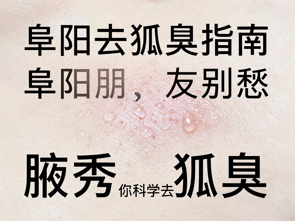 阜阳去狐臭指南,阜阳朋友别愁,腋秀教你科学去狐臭 阜阳去狐臭指南,阜阳朋友别愁,腋秀教你科学去狐臭