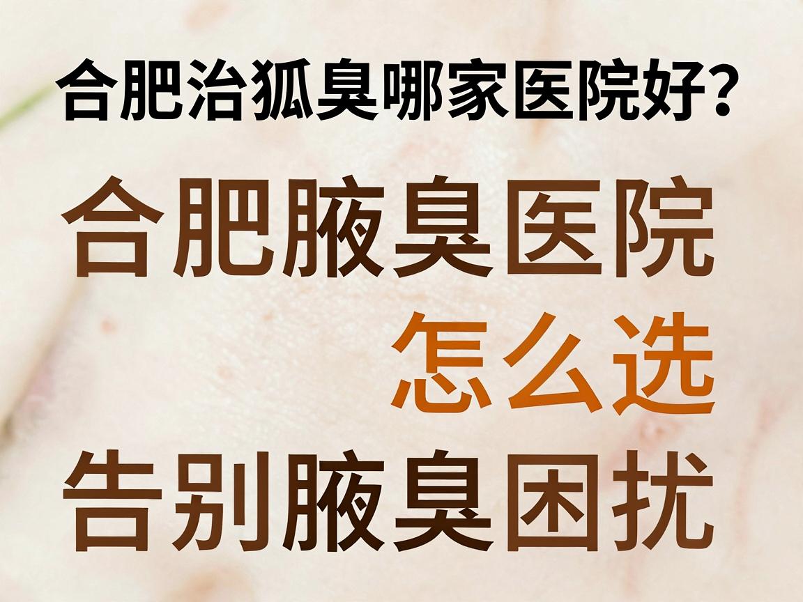 合肥治狐臭哪家医院好?专业解析合肥腋臭医院怎么选,告别腋臭困扰 合肥治狐臭哪家医院好?专业解析合肥腋臭医院怎么选,告别腋臭困扰