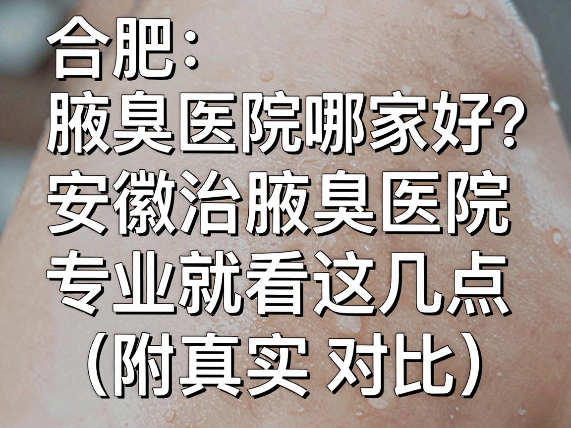 合肥腋臭医院哪家好?安徽治腋臭医院专业选择就看这几点(附真实对比) 合肥腋臭医院哪家好?安徽治腋臭医院专业选择就看这几点(附真实对比)