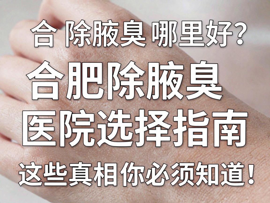 合肥除腋臭哪里好？合肥除腋臭医院选择指南，这些真相你必须知道