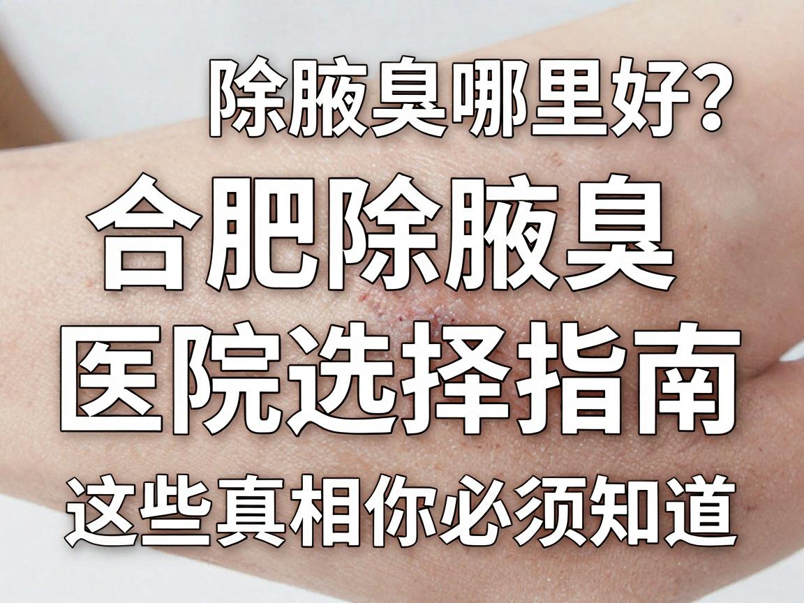 合肥除腋臭哪里好？合肥除腋臭医院选择指南，这些真相你必须知道