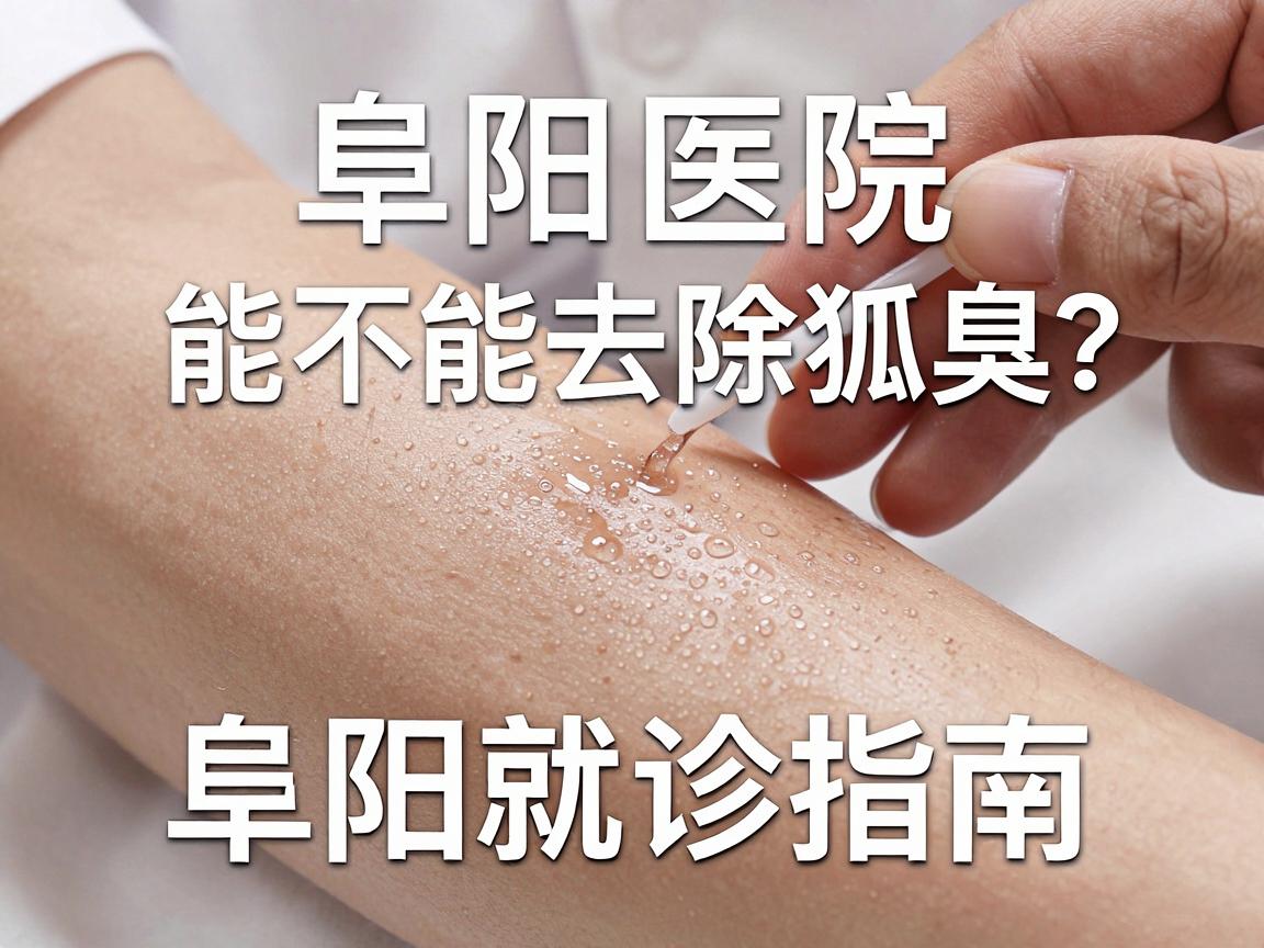 阜阳医院能不能去除狐臭?腋臭治疗真相与阜阳就诊指南 阜阳医院能不能去除狐臭?腋臭治疗真相与阜阳就诊指南