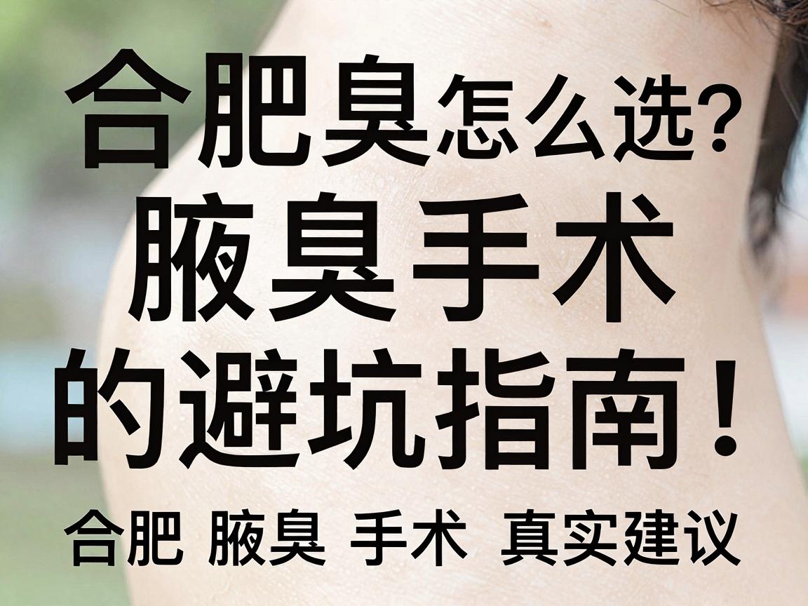 合肥腋臭手术怎么选?正规医院和腋臭手术的避坑指南,附合肥腋臭手术真实建议 合肥腋臭手术怎么选?正规医院和腋臭手术的避坑指南,附合肥腋臭手术真实建议