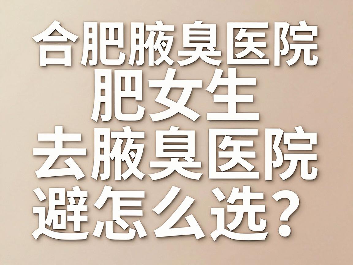 合肥女生去腋臭医院怎么选?合肥腋臭医院避坑指南 合肥女生去腋臭医院怎么选?合肥腋臭医院避坑指南
