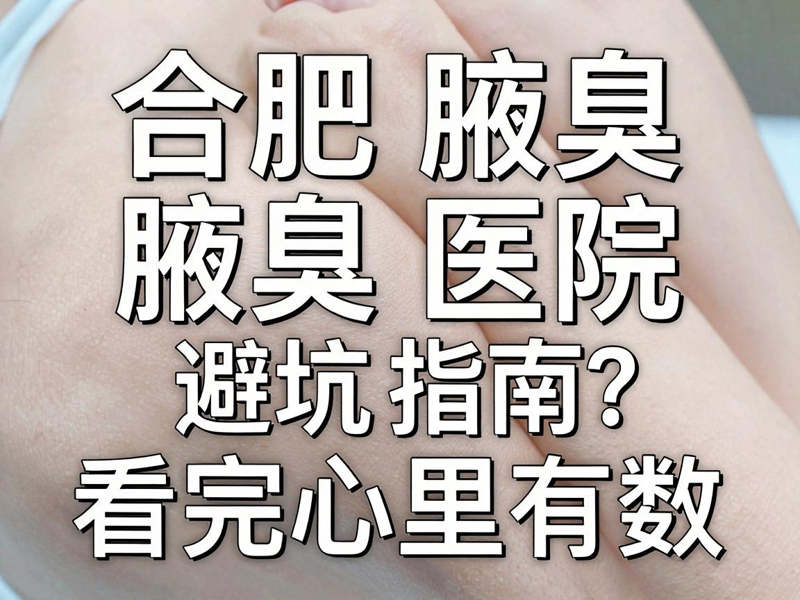 合肥腋臭医院怎么选?这份合肥腋臭医院避坑指南,看完心里有数 合肥腋臭医院怎么选?这份合肥腋臭医院避坑指南,看完心里有数