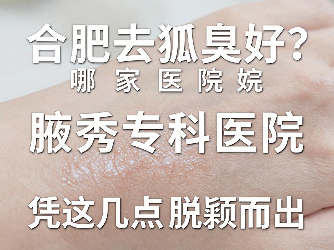 合肥去狐臭哪家医院好？腋秀专科医院凭这几点脱颖而出，去狐臭认准专业机构
