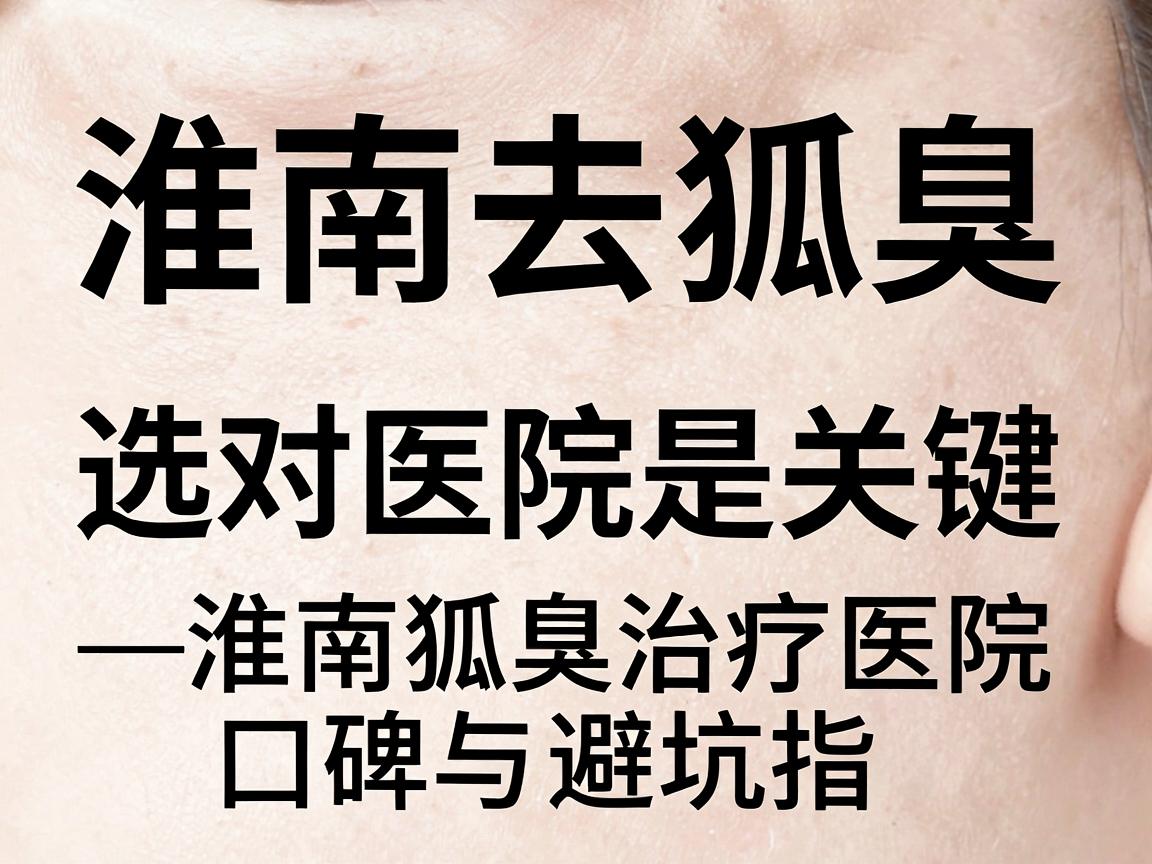淮南去狐臭,选对医院是关键—淮南狐臭治疗医院口碑与避坑指南 淮南去狐臭,选对医院是关键—淮南狐臭治疗医院口碑与避坑指南
