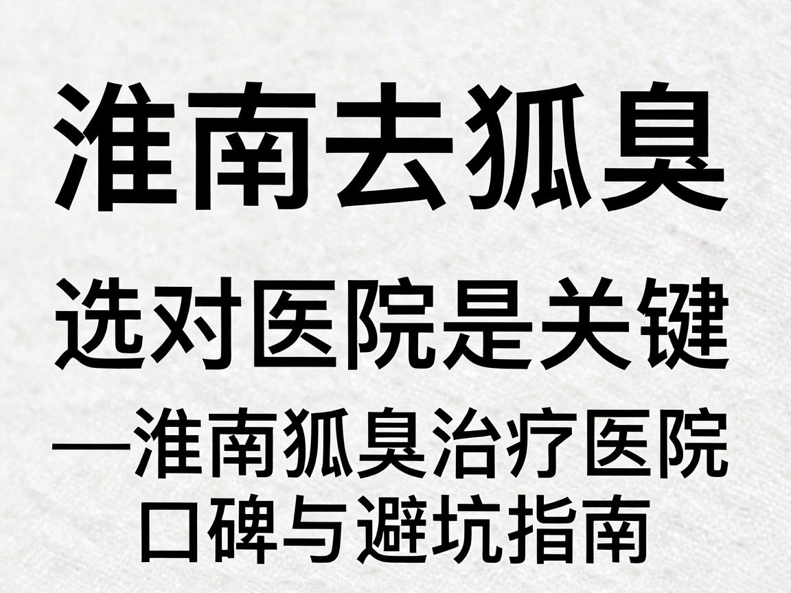 淮南去狐臭,选对医院是关键—淮南狐臭治疗医院口碑与避坑指南 淮南去狐臭,选对医院是关键—淮南狐臭治疗医院口碑与避坑指南