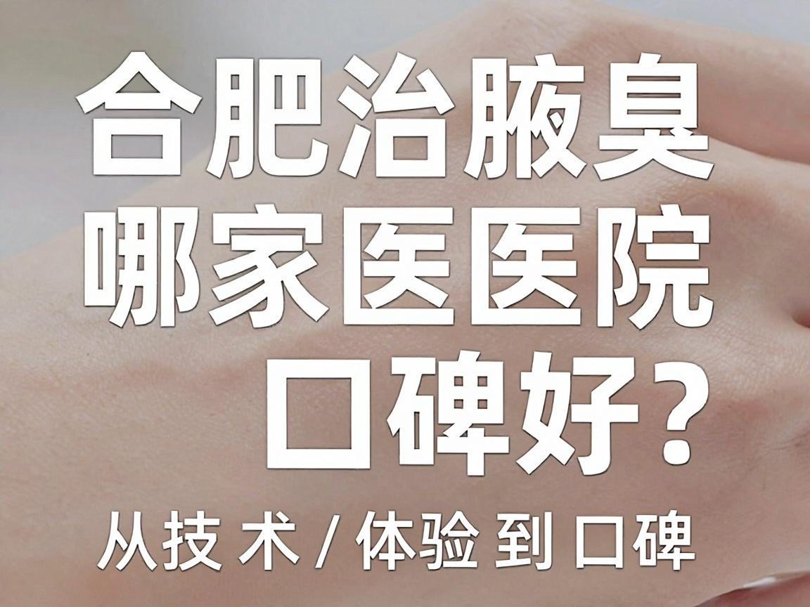 合肥治腋臭哪家医院口碑好？从技术、体验到口碑，这份合肥治腋臭攻略请收好