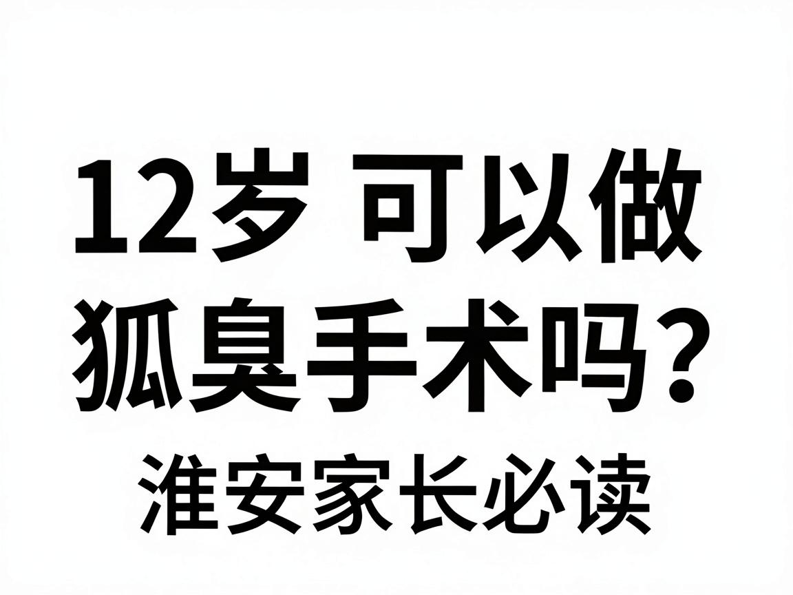 12岁可以做狐臭手术吗?淮南家长必读,12岁狐臭手术的年龄门槛与科学方案 12岁可以做狐臭手术吗?淮南家长必读,12岁狐臭手术的年龄门槛与科学方案