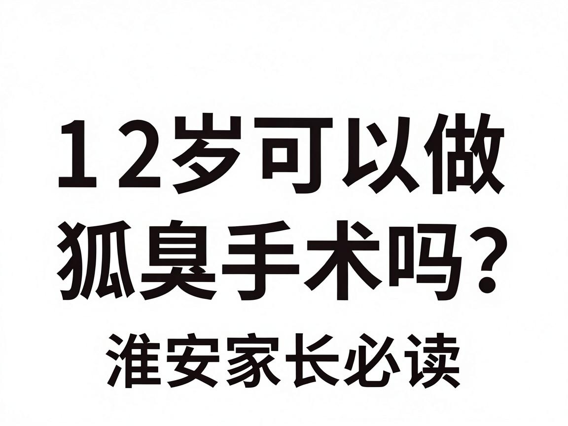 12岁可以做狐臭手术吗?淮南家长必读,12岁狐臭手术的年龄门槛与科学方案 12岁可以做狐臭手术吗?淮南家长必读,12岁狐臭手术的年龄门槛与科学方案