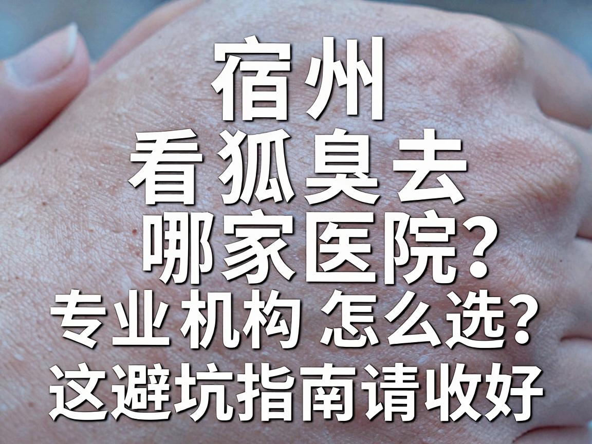 宿州看狐臭去哪家医院？专业机构怎么选？这份避坑指南请收好