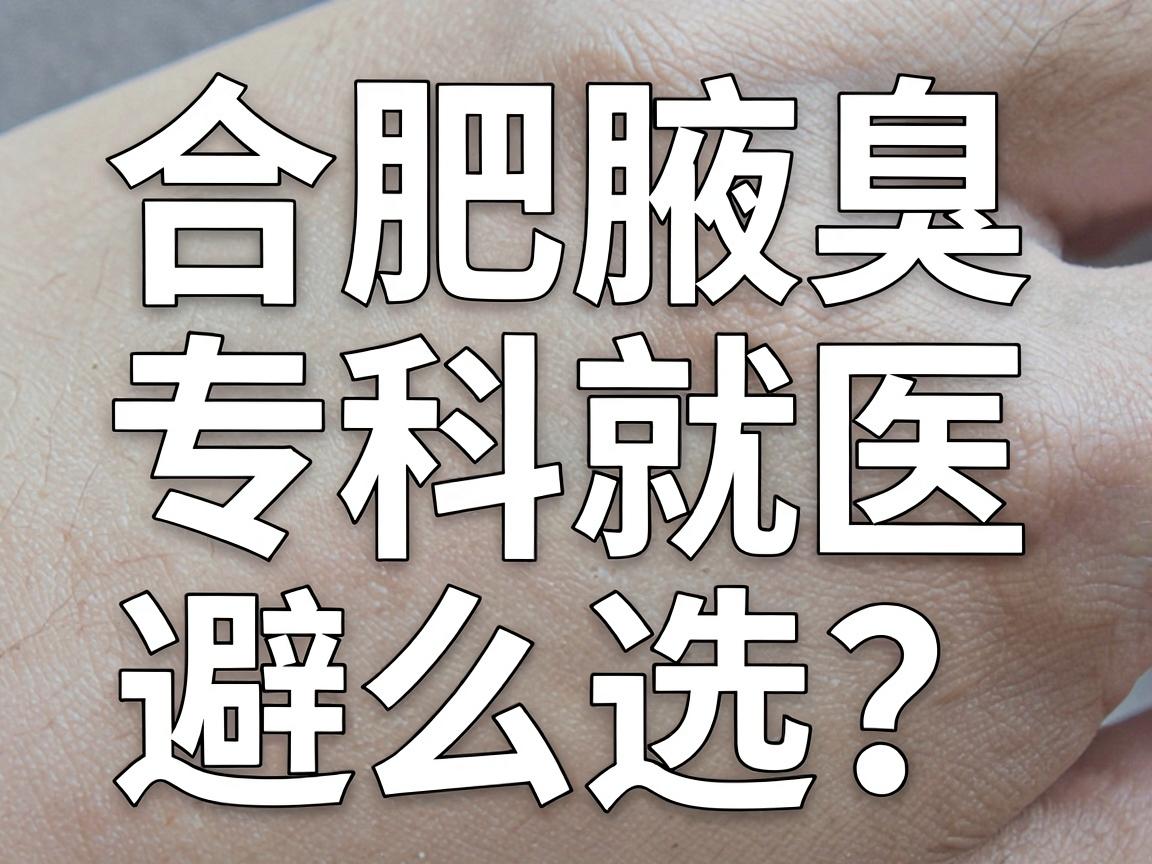 合肥腋臭手术医院怎么选?合肥腋臭专科就医避坑指南 合肥腋臭手术医院怎么选?合肥腋臭专科就医避坑指南