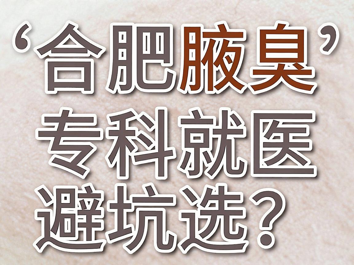 合肥腋臭手术医院怎么选?合肥腋臭专科就医避坑指南 合肥腋臭手术医院怎么选?合肥腋臭专科就医避坑指南