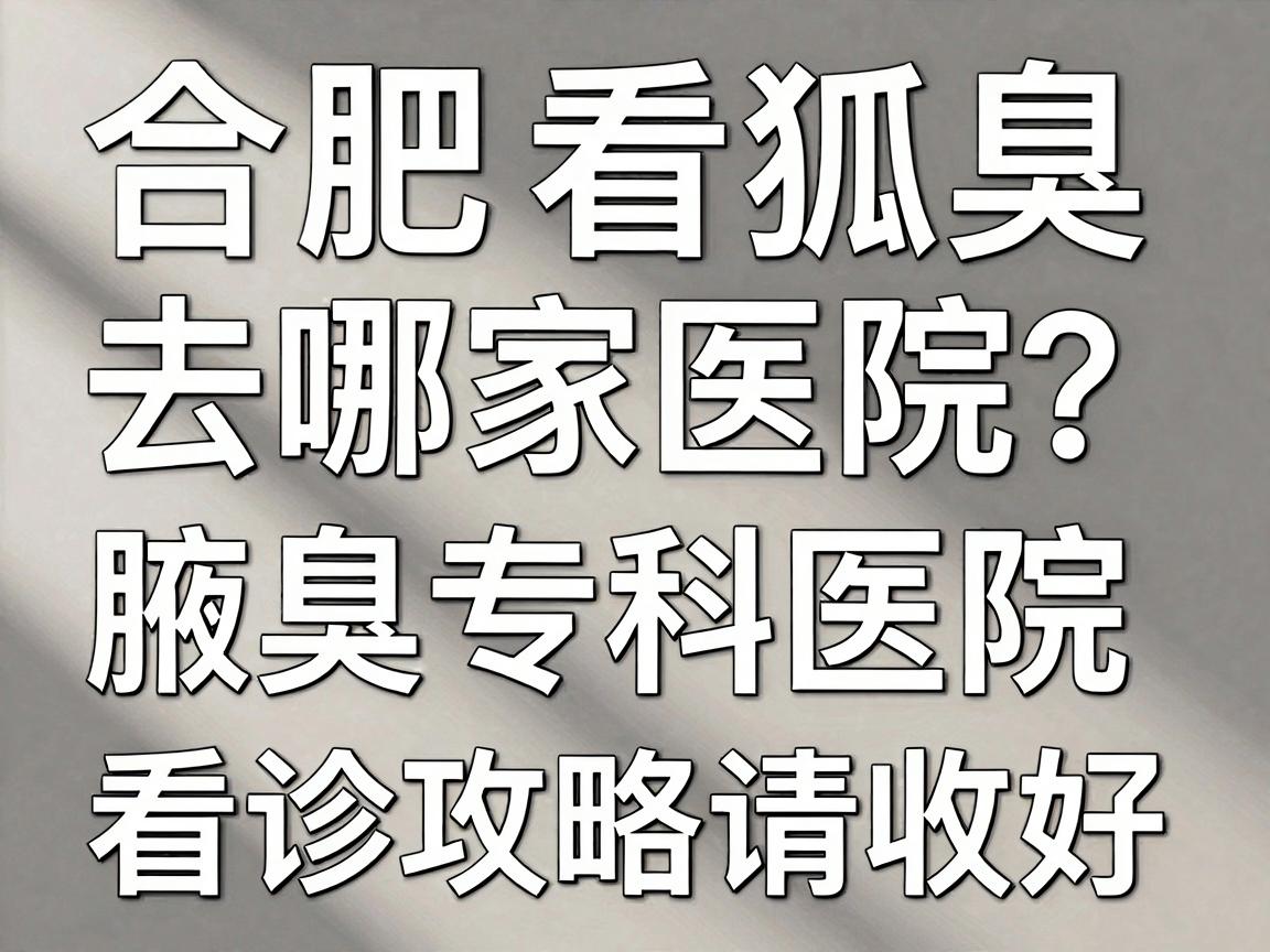 合肥看狐臭去哪家医院?合肥腋秀腋臭专科医院这份看诊攻略请收好 合肥看狐臭去哪家医院?合肥腋秀腋臭专科医院这份看诊攻略请收好