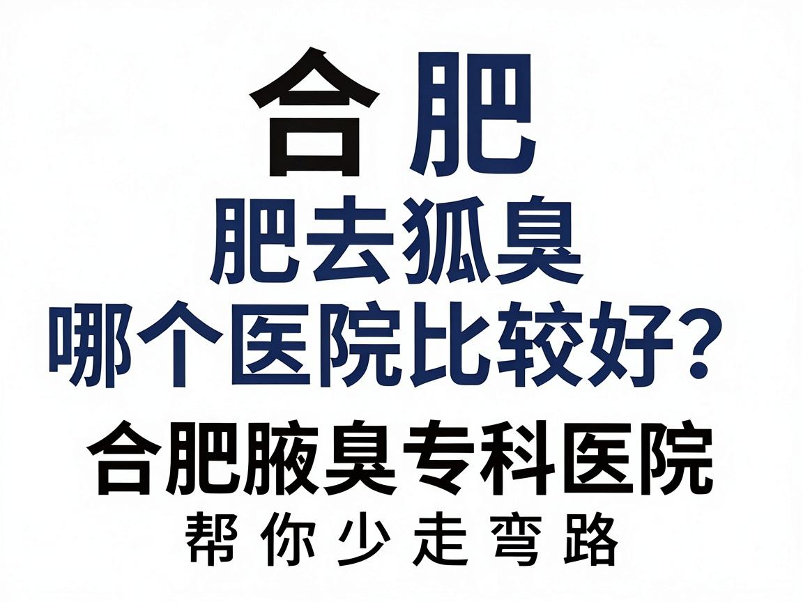 合肥去狐臭哪个医院比较好?深度测评合肥腋臭专科医院,帮你少走弯路 合肥去狐臭哪个医院比较好?深度测评合肥腋臭专科医院,帮你少走弯路